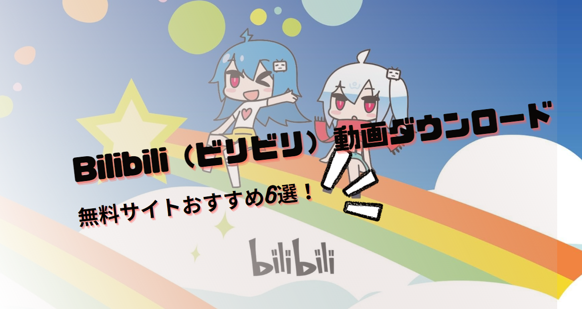 【2025】Bilibili（ビリビリ）動画をダウンロードできる無料サイトおすすめ6選！